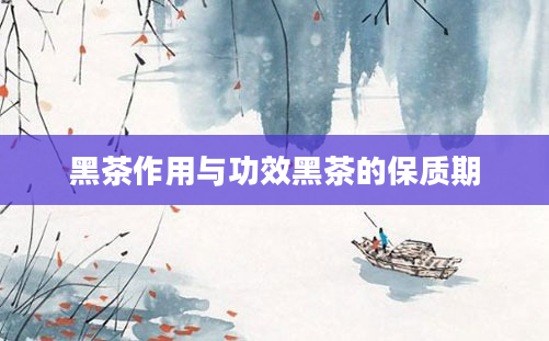 2黑茶作用与功效黑茶的保质期