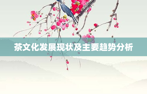 茶文化发展现状及主要趋势分析