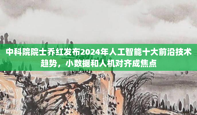 中科院院士乔红发布2024年人工智能十大前沿技术趋势，小数据和人机对齐成焦点