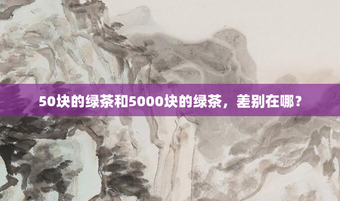 50块的绿茶和5000块的绿茶，差别在哪？