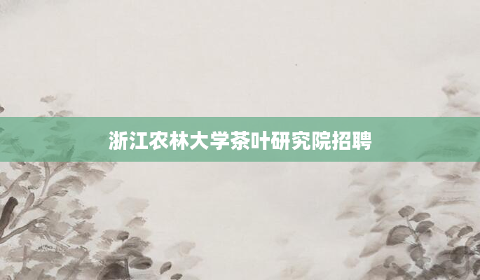浙江农林大学茶叶研究院招聘