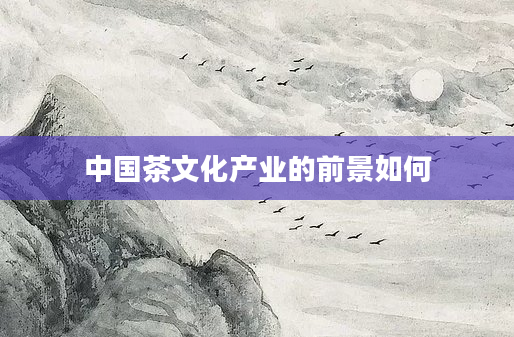 中国茶文化产业的前景如何