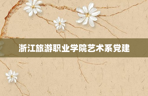浙江旅游职业学院艺术系党建