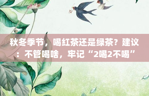 秋冬季节，喝红茶还是绿茶？建议：不管喝啥，牢记“2喝2不喝”