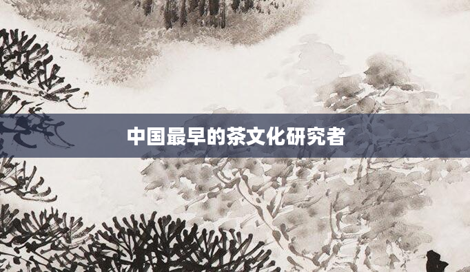 中国最早的茶文化研究者