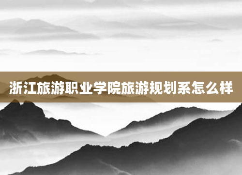 浙江旅游职业学院旅游规划系怎么样
