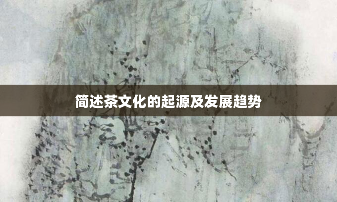 简述茶文化的起源及发展趋势