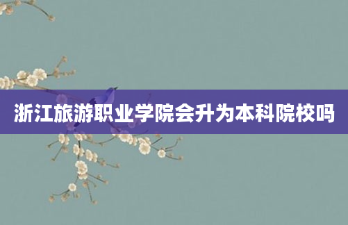 浙江旅游职业学院会升为本科院校吗