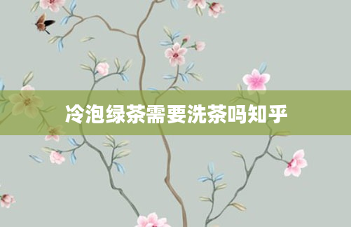 冷泡绿茶需要洗茶吗知乎