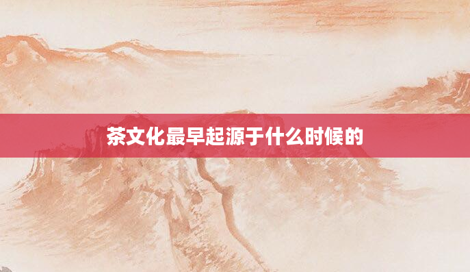 茶文化最早起源于什么时候的