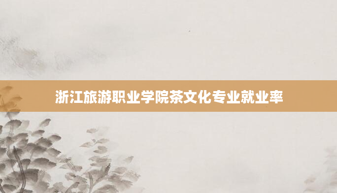 浙江旅游职业学院茶文化专业就业率