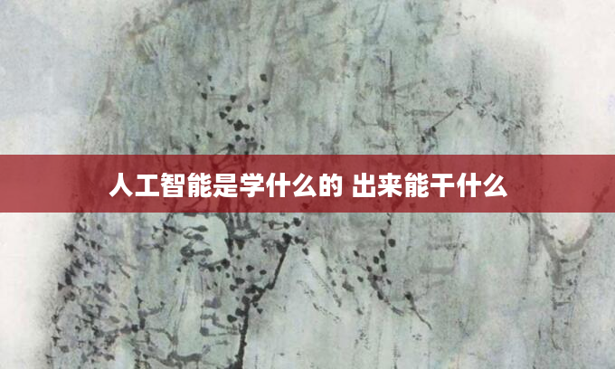 人工智能是学什么的 出来能干什么