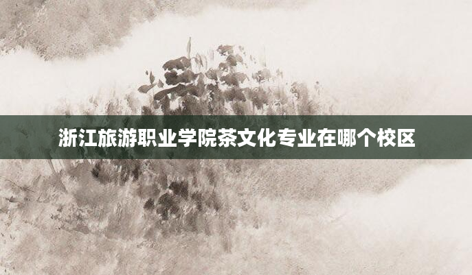 浙江旅游职业学院茶文化专业在哪个校区