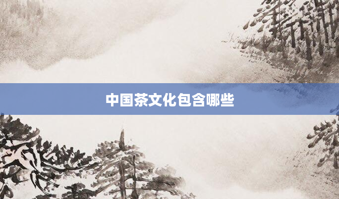 中国茶文化包含哪些