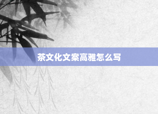茶文化文案高雅怎么写