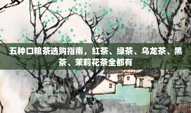 五种口粮茶选购指南，红茶、绿茶、乌龙茶、黑茶、茉莉花茶全都有
