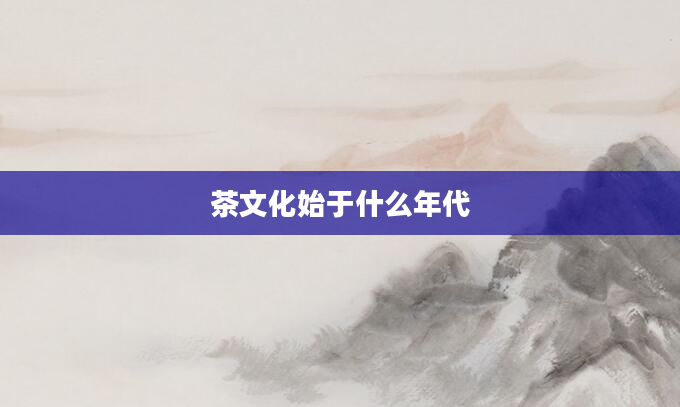 茶文化始于什么年代