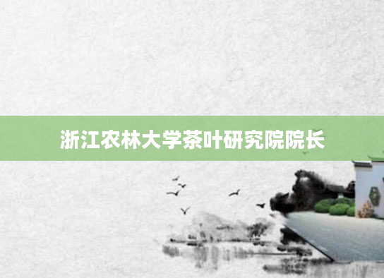 浙江农林大学茶叶研究院院长