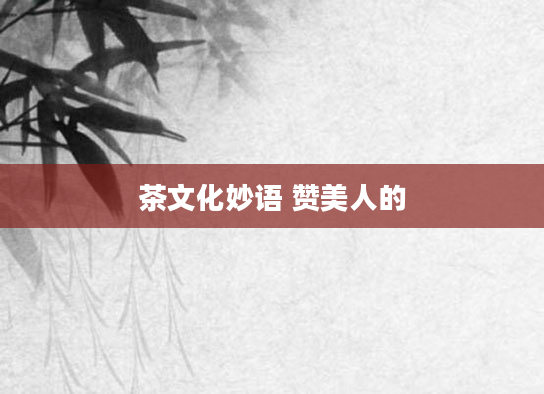 茶文化妙语 赞美人的