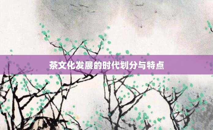 茶文化发展的时代划分与特点