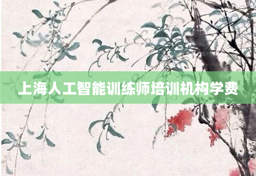 上海人工智能训练师培训机构学费