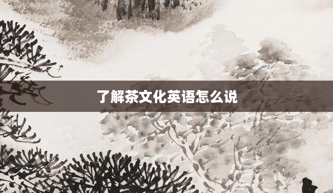 了解茶文化英语怎么说