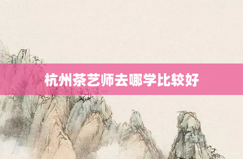 杭州茶艺师去哪学比较好