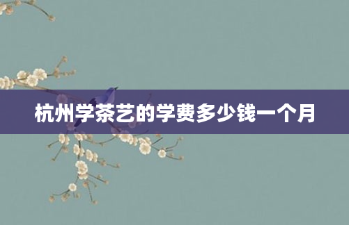 杭州学茶艺的学费多少钱一个月
