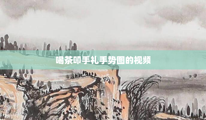 喝茶叩手礼手势图的视频