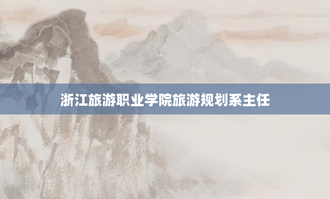 浙江旅游职业学院旅游规划系主任