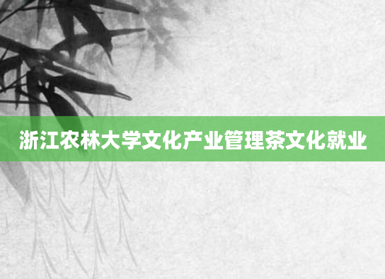 浙江农林大学文化产业管理茶文化就业