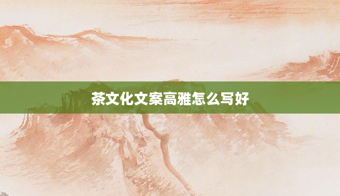 茶文化文案高雅怎么写好