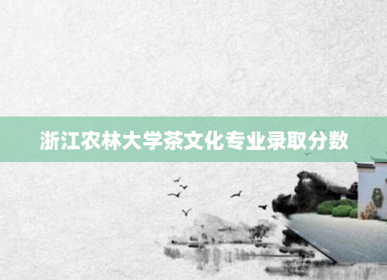 浙江农林大学茶文化专业录取分数
