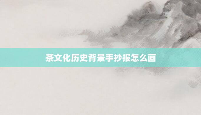 茶文化历史背景手抄报怎么画