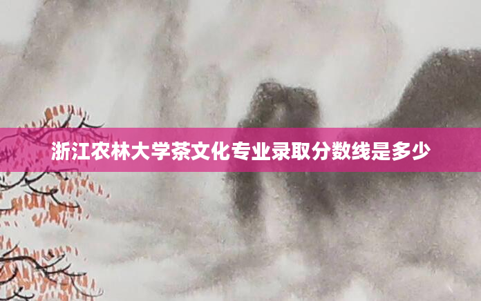 浙江农林大学茶文化专业录取分数线是多少