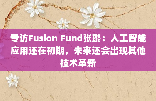 专访Fusion Fund张璐：人工智能应用还在初期，未来还会出现其他技术革新