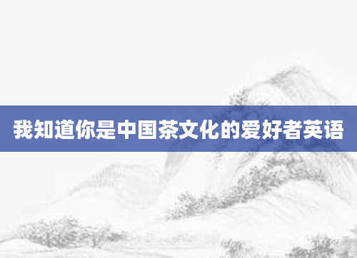我知道你是中国茶文化的爱好者英语