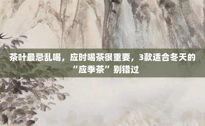 茶叶最忌乱喝，应时喝茶很重要，3款适合冬天的“应季茶”别错过