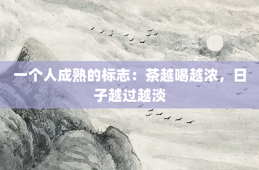 一个人成熟的标志：茶越喝越浓，日子越过越淡