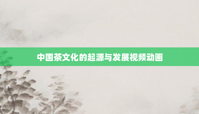 中国茶文化的起源与发展视频动画