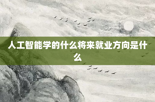 人工智能学的什么将来就业方向是什么