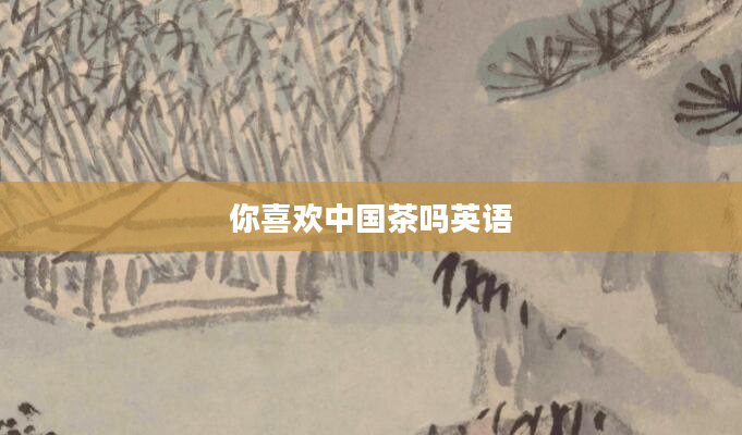 你喜欢中国茶吗英语