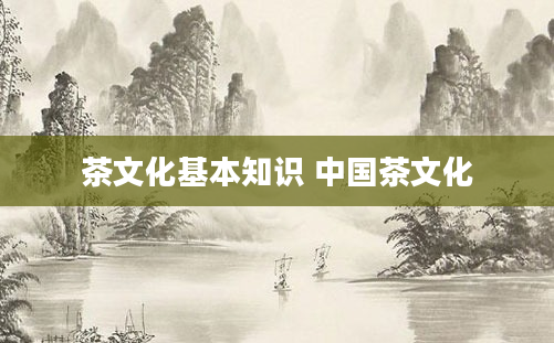 茶文化基本知识 中国茶文化