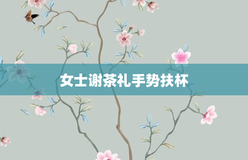 女士谢茶礼手势扶杯