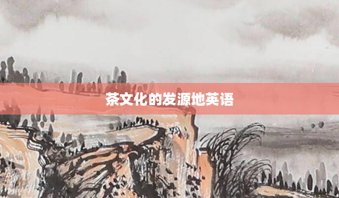 茶文化的发源地英语