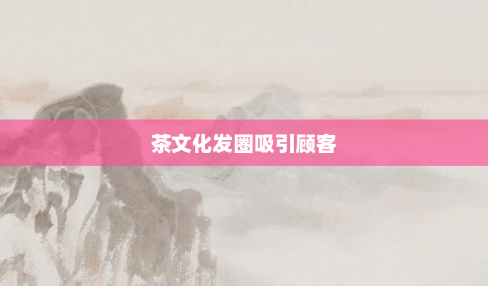茶文化发圈吸引顾客