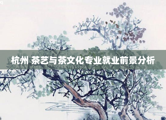 杭州 茶艺与茶文化专业就业前景分析