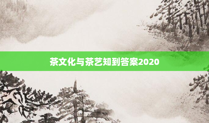 茶文化与茶艺知到答案2020
