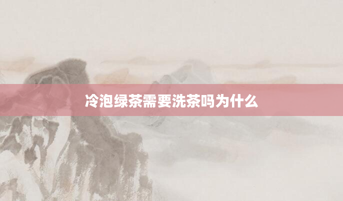 冷泡绿茶需要洗茶吗为什么