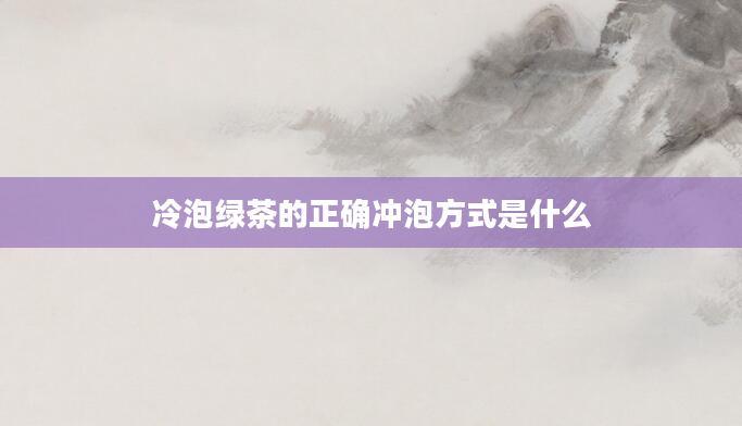 冷泡绿茶的正确冲泡方式是什么